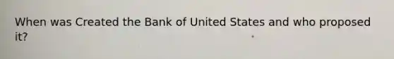 When was Created the Bank of United States and who proposed it?