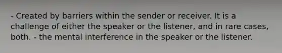 - Created by barriers within the sender or receiver. It is a challenge of either the speaker or the listener, and in rare cases, both. - the mental interference in the speaker or the listener.