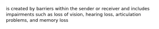 is created by barriers within the sender or receiver and includes impairments such as loss of vision, hearing loss, articulation problems, and memory loss