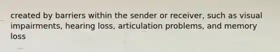 created by barriers within the sender or receiver, such as visual impairments, hearing loss, articulation problems, and memory loss