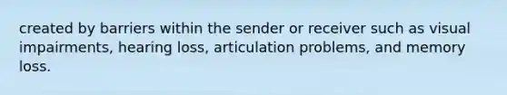 created by barriers within the sender or receiver such as visual impairments, hearing loss, articulation problems, and memory loss.