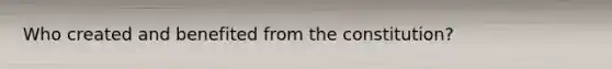 Who created and benefited from the constitution?