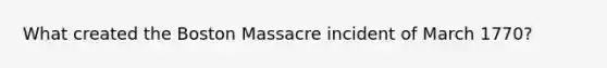 What created the Boston Massacre incident of March 1770?