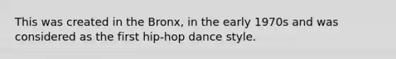 This was created in the Bronx, in the early 1970s and was considered as the first hip-hop dance style.