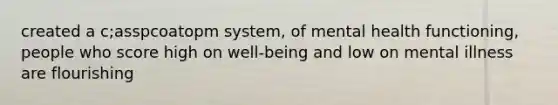 created a c;asspcoatopm system, of mental health functioning, people who score high on well-being and low on mental illness are flourishing