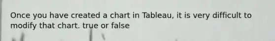 Once you have created a chart in Tableau, it is very difficult to modify that chart. true or false