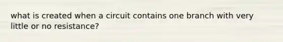 what is created when a circuit contains one branch with very little or no resistance?
