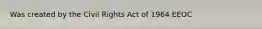 Was created by the Civil Rights Act of 1964 EEOC