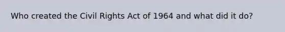 Who created the Civil Rights Act of 1964 and what did it do?