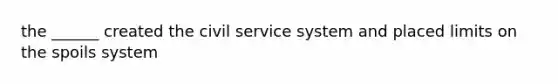 the ______ created the civil service system and placed limits on the spoils system