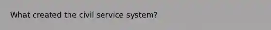 What created the civil service system?