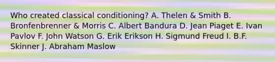 Who created classical conditioning? A. Thelen & Smith B. Bronfenbrenner & Morris C. Albert Bandura D. Jean Piaget E. Ivan Pavlov F. John Watson G. Erik Erikson H. Sigmund Freud I. B.F. Skinner J. Abraham Maslow