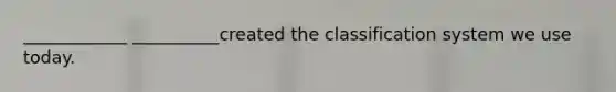 ____________ __________created the classification system we use today.