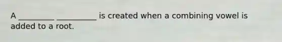 A _________ __________ is created when a combining vowel is added to a root.