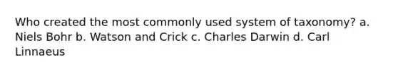 Who created the most commonly used system of taxonomy? a. Niels Bohr b. Watson and Crick c. Charles Darwin d. Carl Linnaeus