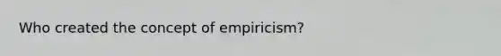 Who created the concept of empiricism?