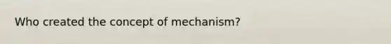 Who created the concept of mechanism?