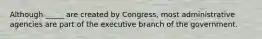 Although _____ are created by Congress, most administrative agencies are part of the executive branch of the government.