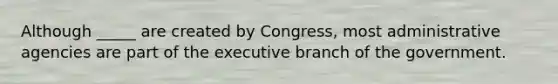 Although _____ are created by Congress, most administrative agencies are part of <a href='https://www.questionai.com/knowledge/kBllUhZHhd-the-executive-branch' class='anchor-knowledge'>the executive branch</a> of the government.