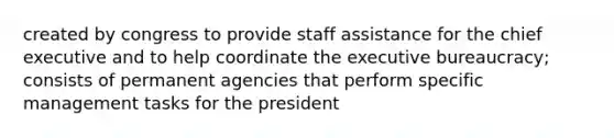 created by congress to provide staff assistance for the chief executive and to help coordinate the executive bureaucracy; consists of permanent agencies that perform specific management tasks for the president