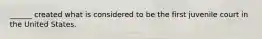 ______ created what is considered to be the first juvenile court in the United States.