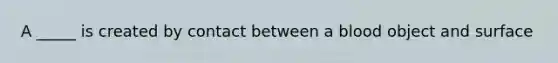 A _____ is created by contact between a blood object and surface