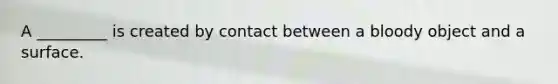 A _________ is created by contact between a bloody object and a surface.