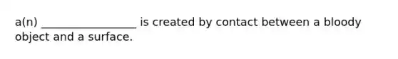 a(n) _________________ is created by contact between a bloody object and a surface.