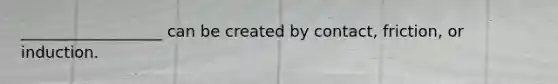 __________________ can be created by contact, friction, or induction.