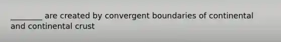 ________ are created by convergent boundaries of continental and continental crust