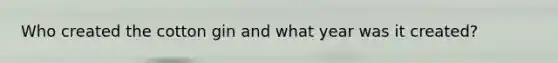 Who created the cotton gin and what year was it created?