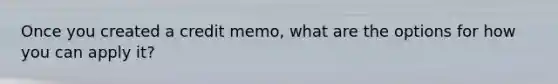 Once you created a credit memo, what are the options for how you can apply it?