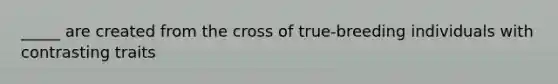 _____ are created from the cross of true-breeding individuals with contrasting traits