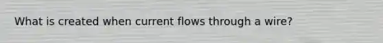 What is created when current flows through a wire?