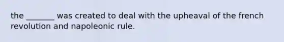 the _______ was created to deal with the upheaval of the french revolution and napoleonic rule.
