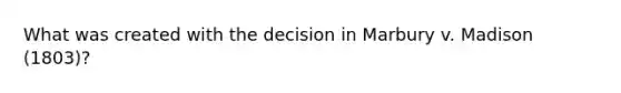 What was created with the decision in Marbury v. Madison (1803)?