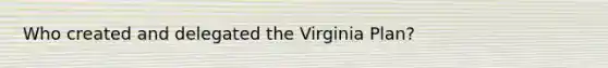 Who created and delegated the Virginia Plan?