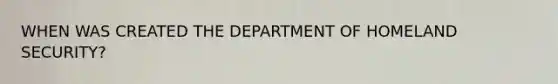 WHEN WAS CREATED THE DEPARTMENT OF HOMELAND SECURITY?