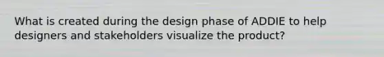 What is created during the design phase of ADDIE to help designers and stakeholders visualize the product?