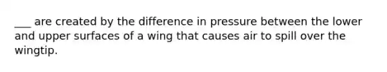 ___ are created by the difference in pressure between the lower and upper surfaces of a wing that causes air to spill over the wingtip.