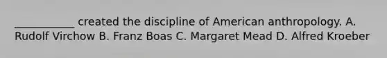 ___________ created the discipline of American anthropology. A. Rudolf Virchow B. Franz Boas C. Margaret Mead D. Alfred Kroeber