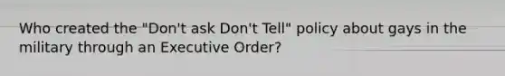 Who created the "Don't ask Don't Tell" policy about gays in the military through an Executive Order?