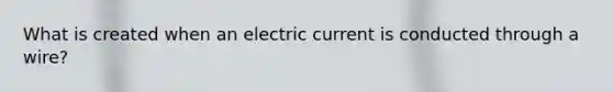 What is created when an electric current is conducted through a wire?