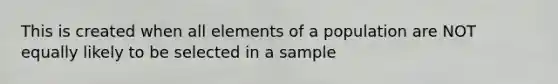 This is created when all elements of a population are NOT equally likely to be selected in a sample