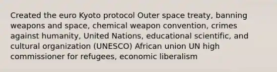 Created the euro Kyoto protocol Outer space treaty, banning weapons and space, chemical weapon convention, crimes against humanity, United Nations, educational scientific, and cultural organization (UNESCO) African union UN high commissioner for refugees, economic liberalism