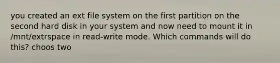 you created an ext file system on the first partition on the second hard disk in your system and now need to mount it in /mnt/extrspace in read-write mode. Which commands will do this? choos two