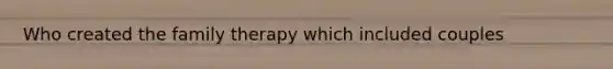 Who created the family therapy which included couples