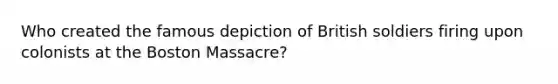 Who created the famous depiction of British soldiers firing upon colonists at the Boston Massacre?