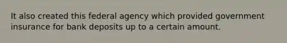 It also created this federal agency which provided government insurance for bank deposits up to a certain amount.