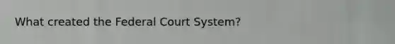 What created <a href='https://www.questionai.com/knowledge/kpreRDKlD3-the-federal-court-system' class='anchor-knowledge'>the federal court system</a>?